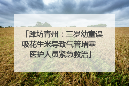 潍坊青州：三岁幼童误吸花生米导致气管堵塞 医护人员紧急救治