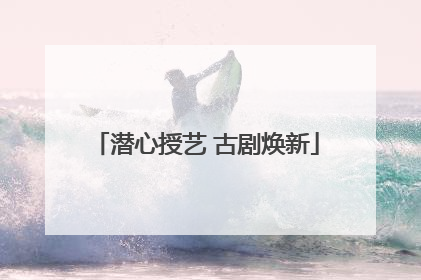 潜心授艺 古剧焕新