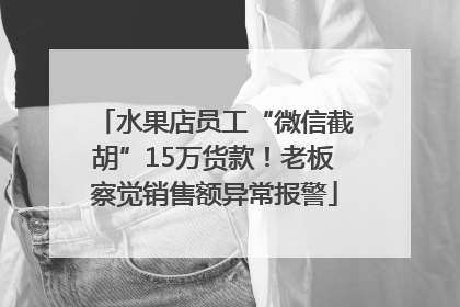 水果店员工“微信截胡”15万货款！老板察觉销售额异常报警