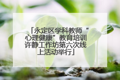 永定区学科教师“心理健康”教育培训许静工作坊第六次线上活动举行