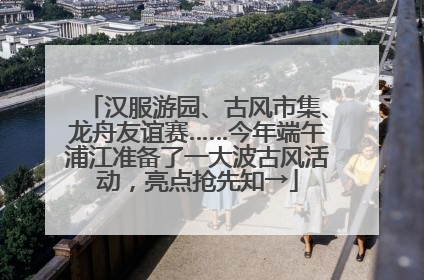 汉服游园、古风市集、龙舟友谊赛……今年端午浦江准备了一大波古风活动，亮点抢先知→