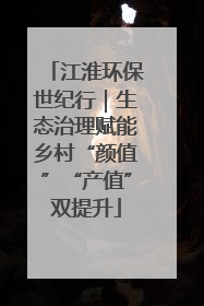 江淮环保世纪行｜生态治理赋能乡村“颜值”“产值”双提升
