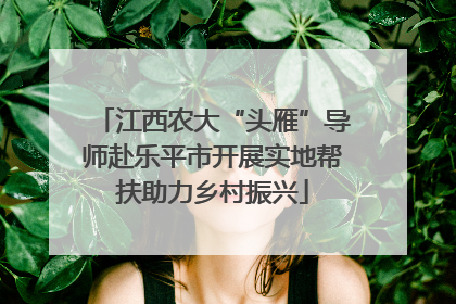 江西农大“头雁”导师赴乐平市开展实地帮扶助力乡村振兴