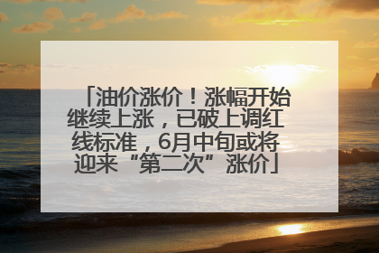 油价涨价！涨幅开始继续上涨，已破上调红线标准，6月中旬或将迎来“第二次”涨价