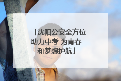 沈阳公安全方位助力中考 为青春和梦想护航