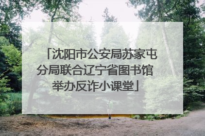 沈阳市公安局苏家屯分局联合辽宁省图书馆举办反诈小课堂