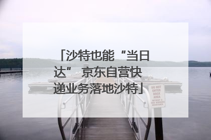 沙特也能“当日达” 京东自营快递业务落地沙特