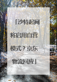 沙特起网将启用自营模式？京东物流回应