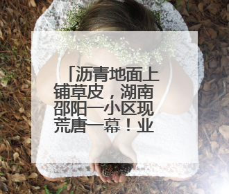 沥青地面上铺草皮，湖南邵阳一小区现荒唐一幕！业主质疑为应付验收