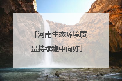 河南生态环境质量持续稳中向好