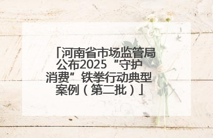 河南省市场监管局公布2025“守护消费”铁拳行动典型案例（第二批）