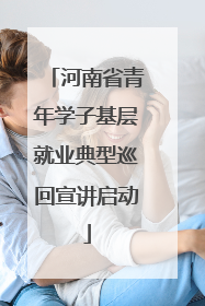 河南省青年学子基层就业典型巡回宣讲启动