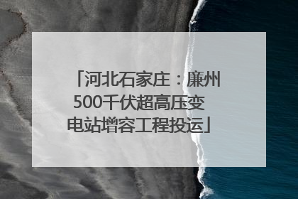河北石家庄：廉州500千伏超高压变电站增容工程投运