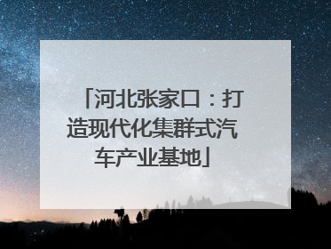 河北张家口：打造现代化集群式汽车产业基地
