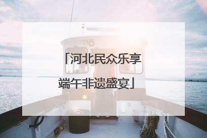 河北民众乐享端午非遗盛宴