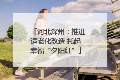 河北深州：推进适老化改造 托起幸福“夕阳红”