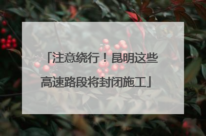 注意绕行！昆明这些高速路段将封闭施工