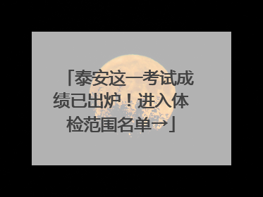 泰安这一考试成绩已出炉！进入体检范围名单→