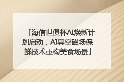 海信世俱杯AI焕新计划启动，AI真空磁场保鲜技术重构美食场景