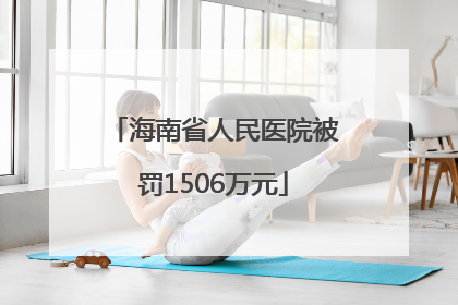 海南省人民医院被罚1506万元