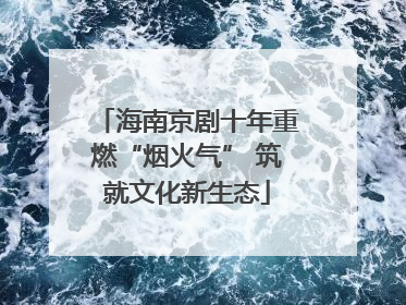 海南京剧十年重燃“烟火气” 筑就文化新生态