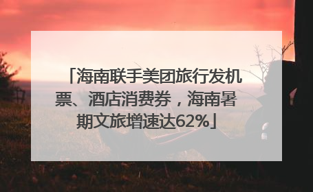 海南联手美团旅行发机票、酒店消费券，海南暑期文旅增速达62%