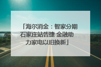 海尔消金：智家分期石家庄站告捷 金融助力家电以旧换新