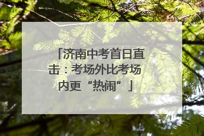 济南中考首日直击：考场外比考场内更“热闹”