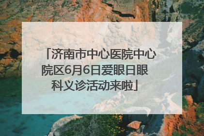 济南市中心医院中心院区6月6日爱眼日眼科义诊活动来啦