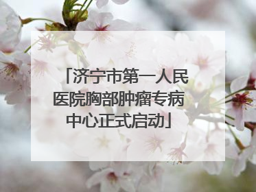 济宁市第一人民医院胸部肿瘤专病中心正式启动