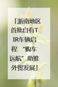 浙南地区首批自有TIR车辆启程 “购车远航”助推外贸发展