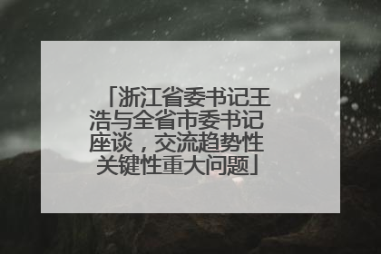 浙江省委书记王浩与全省市委书记座谈，交流趋势性关键性重大问题