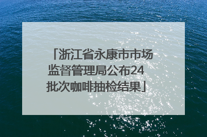 浙江省永康市市场监督管理局公布24批次咖啡抽检结果