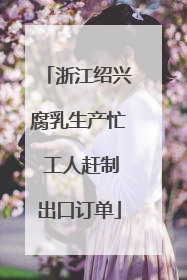 浙江绍兴腐乳生产忙 工人赶制出口订单