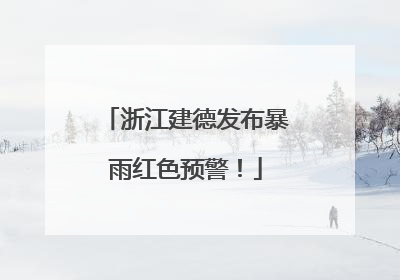 浙江建德发布暴雨红色预警！