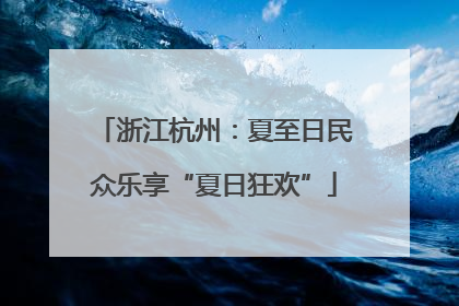 浙江杭州：夏至日民众乐享“夏日狂欢”