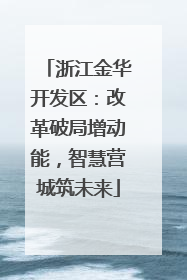 浙江金华开发区：改革破局增动能，智慧营城筑未来