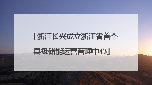 浙江长兴成立浙江省首个县级储能运营管理中心