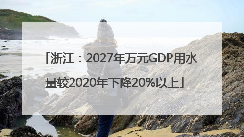 浙江：2027年万元GDP用水量较2020年下降20%以上