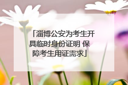淄博公安为考生开具临时身份证明 保障考生用证需求