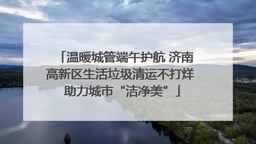 温暖城管端午护航 济南高新区生活垃圾清运不打烊 助力城市“洁净美”