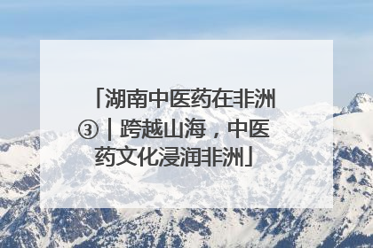 湖南中医药在非洲③｜跨越山海，中医药文化浸润非洲