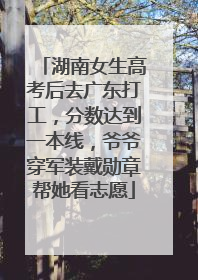 湖南女生高考后去广东打工，分数达到一本线，爷爷穿军装戴勋章帮她看志愿