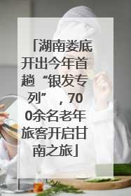 湖南娄底开出今年首趟“银发专列”，700余名老年旅客开启甘南之旅