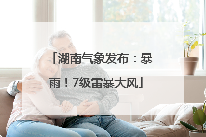 湖南气象发布：暴雨！7级雷暴大风