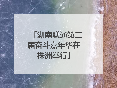 湖南联通第三届奋斗嘉年华在株洲举行