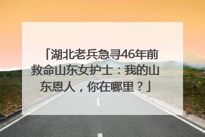 湖北老兵急寻46年前救命山东女护士：我的山东恩人，你在哪里？