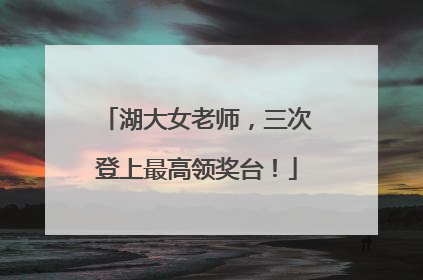 湖大女老师，三次登上最高领奖台！