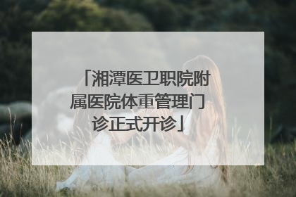 湘潭医卫职院附属医院体重管理门诊正式开诊