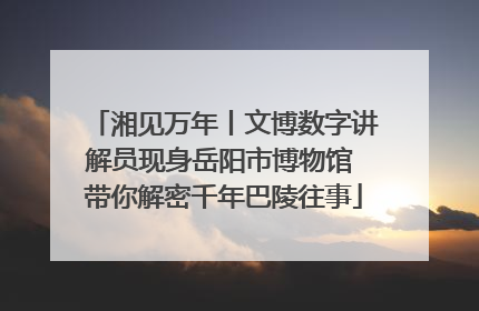 湘见万年丨文博数字讲解员现身岳阳市博物馆 带你解密千年巴陵往事